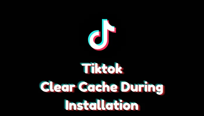 How to Clear TikTok Cache During Installation?